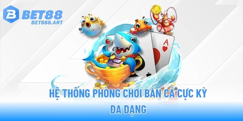 Hệ thống phòng chơi bắn cá cực kỳ đa dạng